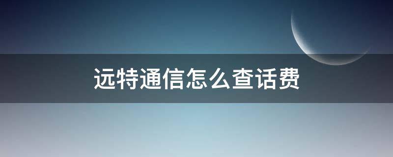 远特通信怎么查话费 远特通信怎么查话费余额