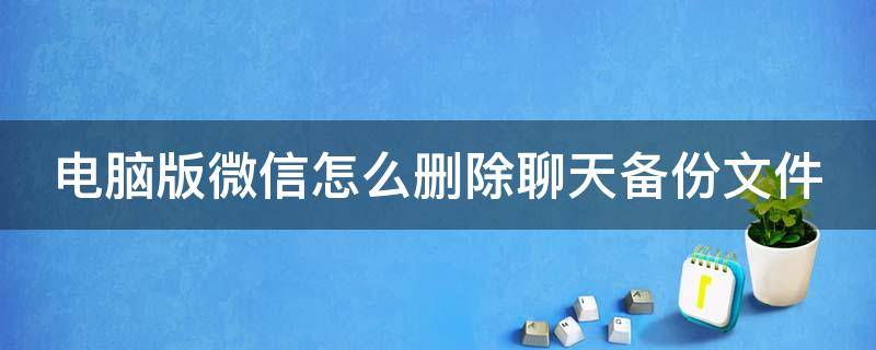 电脑版微信怎么删除聊天备份文件（电脑怎么删除微信备份聊天记录）