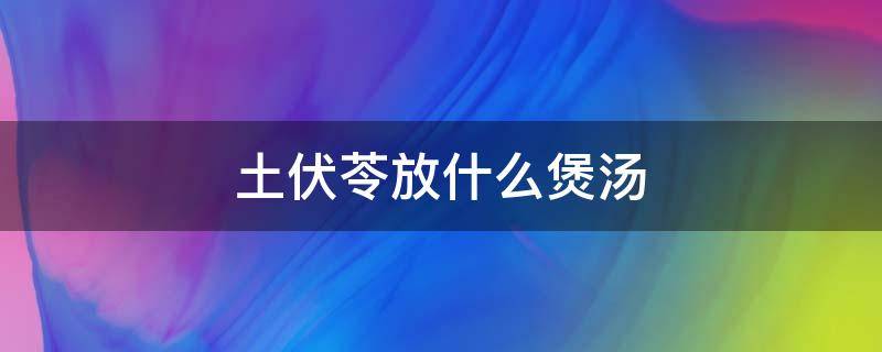 土伏苓放什么煲汤 土茯苓放什么煲汤好