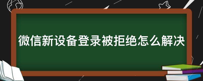 微信新設備登錄被拒絕怎么解決（微信新設備登錄被拒絕怎么解決問題）