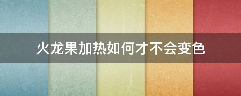 火龙果加热如何才不会变色 火龙果怎么在高温下不变色