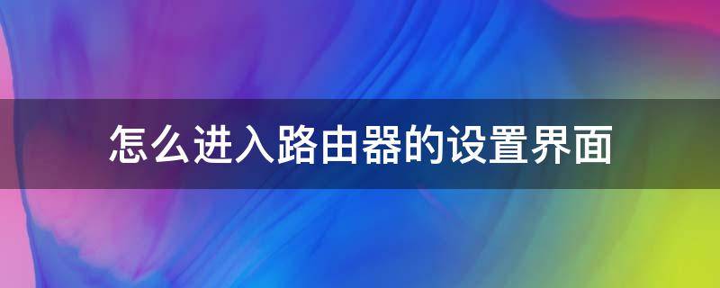 怎么进入路由器的设置界面 如何进入路由器的设置界面