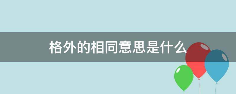 格外的相同意思是什么（格外的相同意思是什么?）