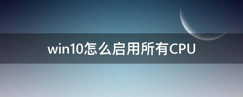 win10怎么启用所有CPU windows10启用或关闭windows在哪