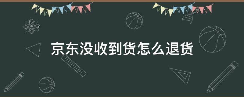 京东没收到货怎么退货 京东没收到货如何退货