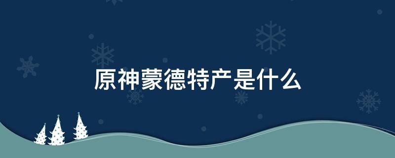 原神蒙德特产是什么（原神蒙德区域的特产是什么）