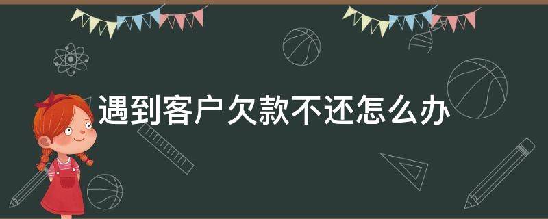 遇到客户欠款不还怎么办 如果客户欠款不还怎么办