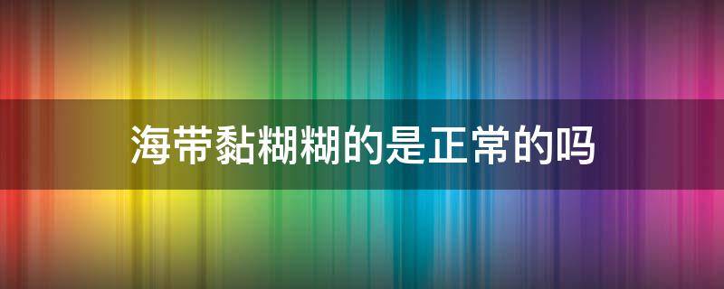 海帶黏糊糊的是正常的嗎（海帶黏黏的正常嗎）