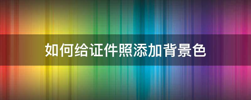 如何给证件照添加背景色 如何给证件照改背景色