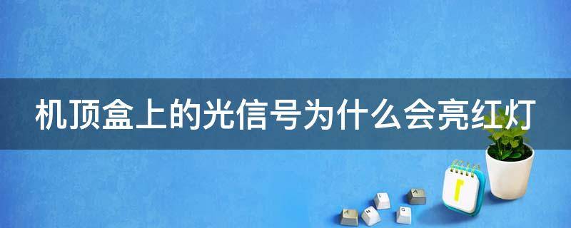 机顶盒上的光信号为什么会亮红灯（为什么机顶盒的光信号一直闪红灯）