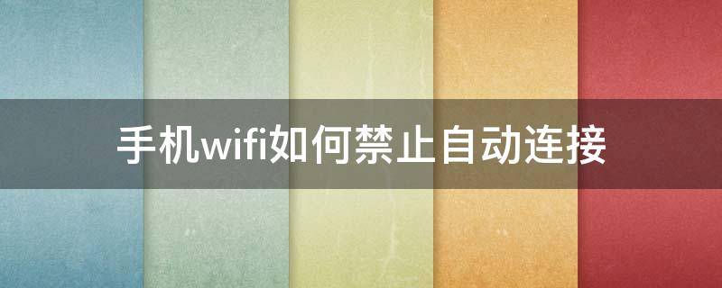 手机wifi如何禁止自动连接 怎么禁止wifi自动连接