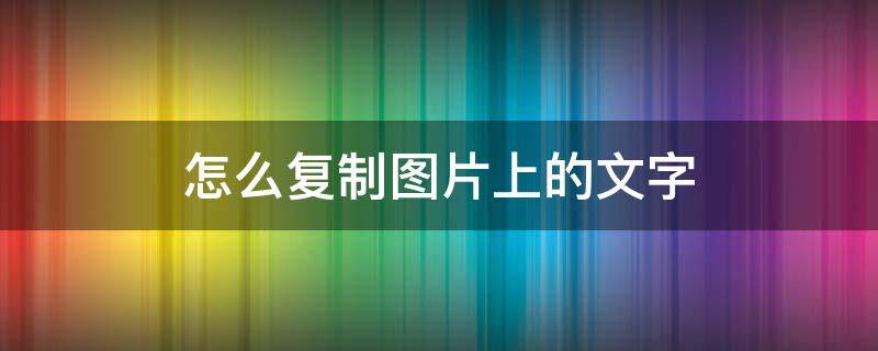 怎么復(fù)制圖片上的文字 怎么把圖片上的文字復(fù)制出來(lái)