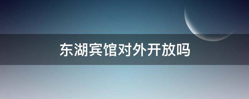 东湖宾馆对外开放吗（东湖宾馆对外免费开放吗）