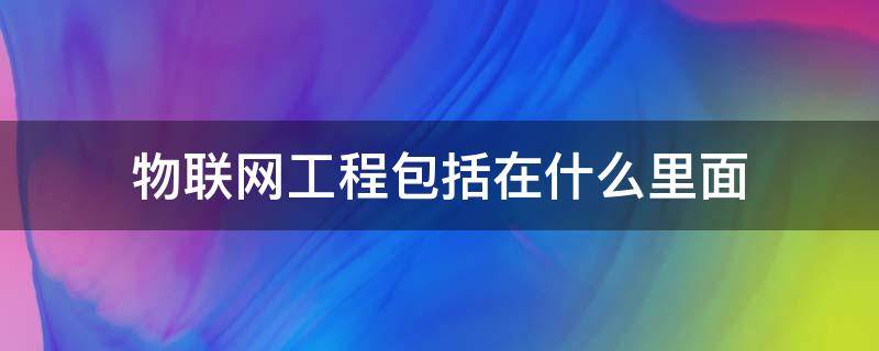 物联网工程包括在什么里面（什么叫物联网工程?）