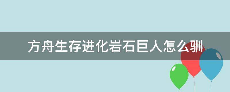 方舟生存进化岩石巨人怎么驯（方舟生存进化岩石巨人驯养有效性）