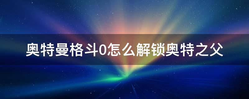 奥特曼格斗0怎么解锁奥特之父 奥特曼格斗进化0奥特之父怎么解锁?