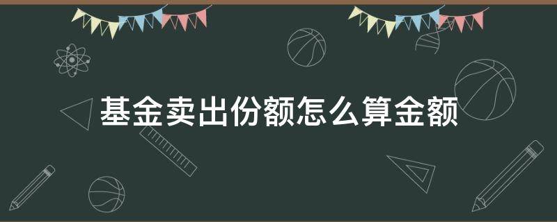 基金卖出份额怎么算金额（基金卖出去的份额怎么算钱）