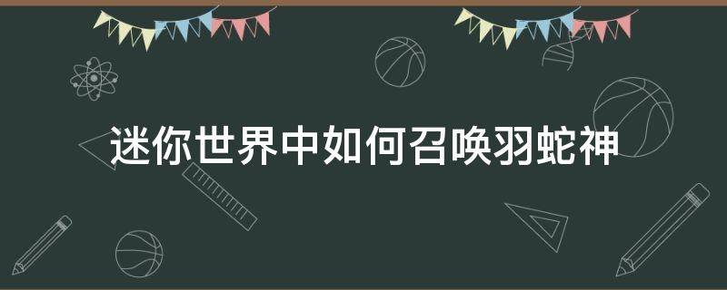 迷你世界中如何召唤羽蛇神 在迷你世界怎样召唤羽蛇神