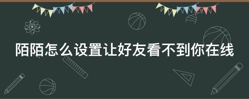 陌陌怎么设置让好友看不到你在线 陌陌怎么设置让好友看不到你在线呢