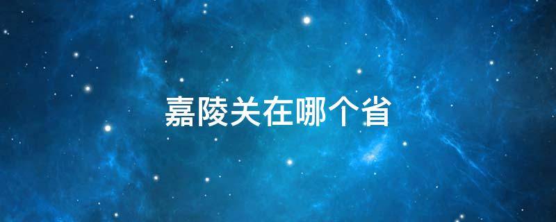 嘉陵關(guān)在哪個省（嘉陵江是哪個省份的）