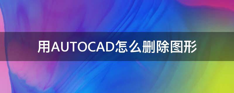 用AUTOCAD怎么刪除圖形 autocad如何刪除圖形