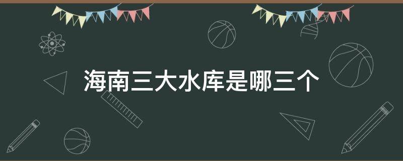 海南三大水库是哪三个 海南五大水库