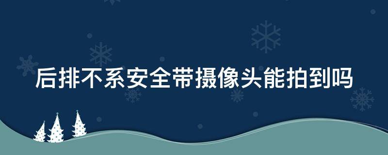 后排不系安全带摄像头能拍到吗 后排不系安全带监控会拍到吗