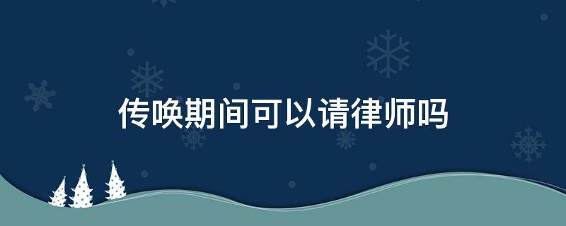 传唤期间可以请律师吗 收到传唤证可以让律师去吗