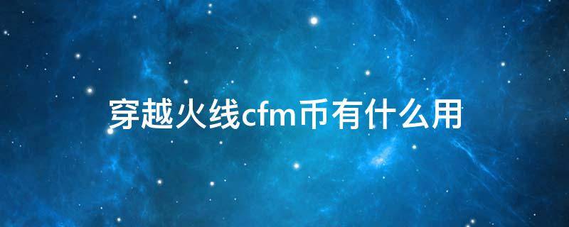 穿越火线cfm币有什么用 穿越火线手游中CFM币有什么用