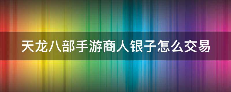 天龙八部手游商人银子怎么交易（天龙八部手游银币商人）