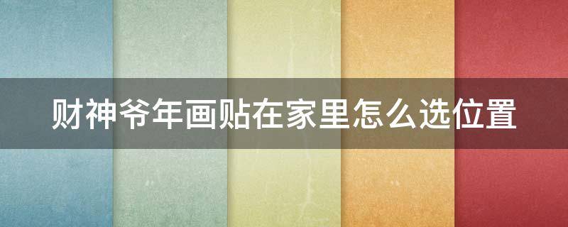 財(cái)神爺年畫貼在家里怎么選位置（財(cái)神爺年畫擺放位置 家庭）