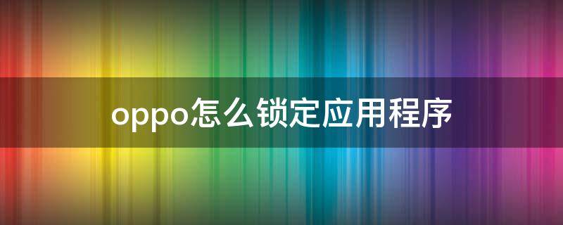 oppo怎么鎖定應用程序（oppo怎么鎖定應用）