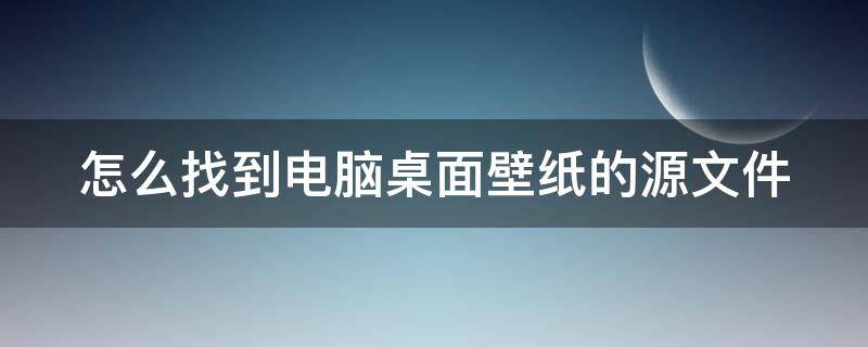 怎么找到電腦桌面壁紙的源文件 如何找到電腦壁紙的文件夾