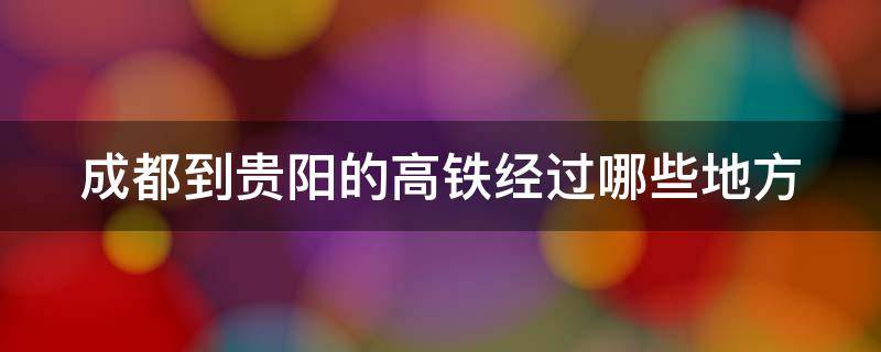 成都到贵阳的高铁经过哪些地方（成都到贵阳的高铁经过哪些地方停靠）