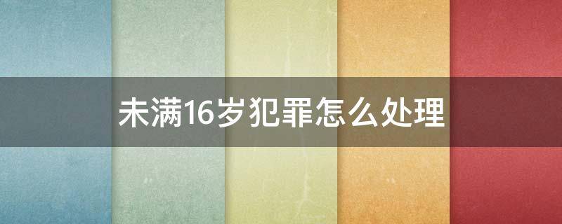 未满16岁犯罪怎么处理 未满16岁犯罪怎么办