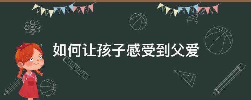 如何讓孩子感受到父愛 如何讓孩子感受到父愛?