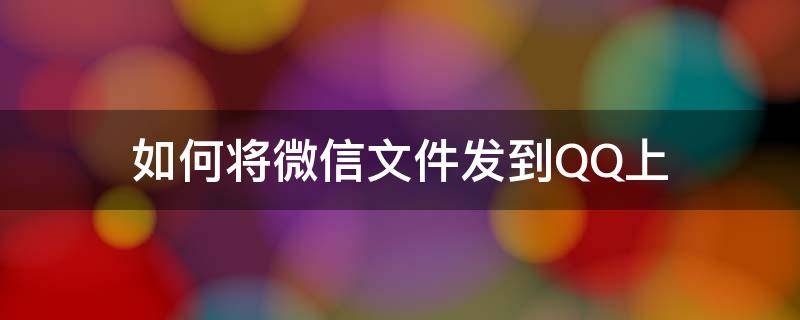 如何將微信文件發(fā)到QQ上 如何將qq上的文件發(fā)到微信上