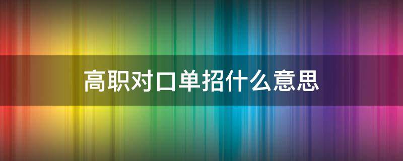 高职对口单招什么意思（什么叫高职单招对口）