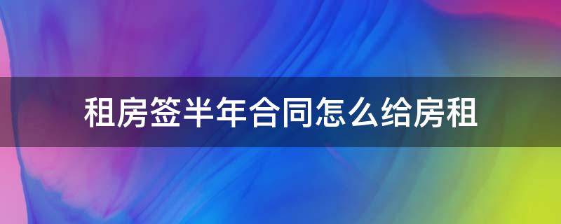 租房签半年合同怎么给房租（租半年房子怎么签合同）