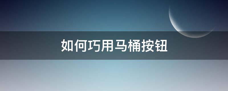 如何巧用马桶按钮（怎么按马桶）