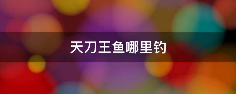 天刀王鱼哪里钓 天刀鱼王钓点