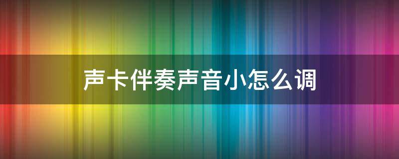 声卡伴奏声音小怎么调（声卡伴奏声音小怎么调大）