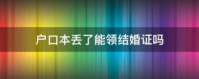 户口本丢了能领结婚证吗 户口本丢了能结婚登记吗