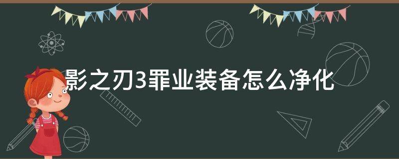 影之刃3罪业装备怎么净化（影之刃3罪业武器怎么净化）