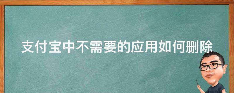 支付寶中不需要的應(yīng)用如何刪除（支付寶中不需要的應(yīng)用如何刪除記錄）