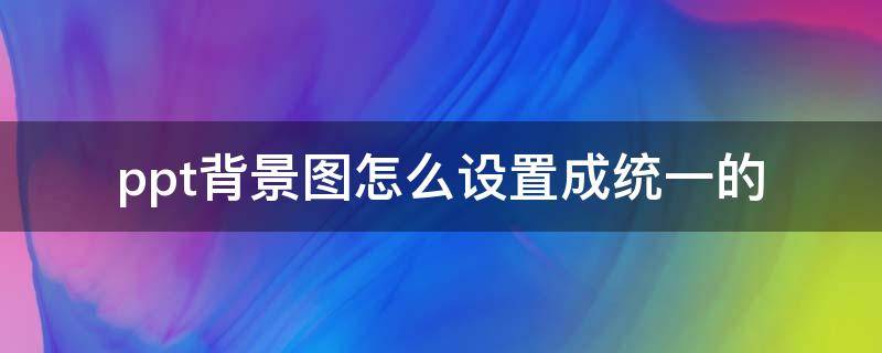 ppt背景图怎么设置成统一的 ppt怎么换成统一的背景图