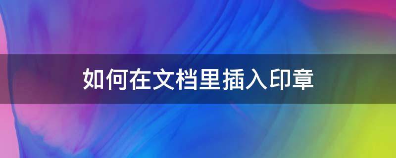 如何在文档里插入印章 文档如何添加印章