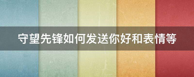 守望先鋒如何發(fā)送你好和表情等（守望先鋒怎么發(fā)所有人信息）