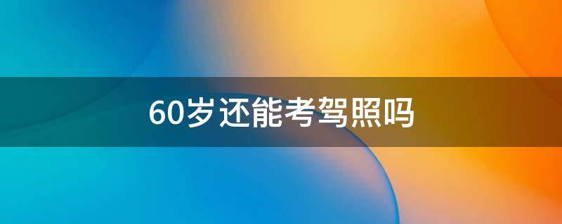 60歲還能考駕照嗎 過了60歲還能考駕照嗎