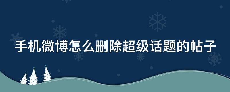 手机微博怎么删除超级话题的帖子（微博超话如何删除帖子）